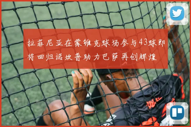 拉菲尼亚在蒙锥克球场参与43球即将回归诺坎普助力巴萨再创辉煌
