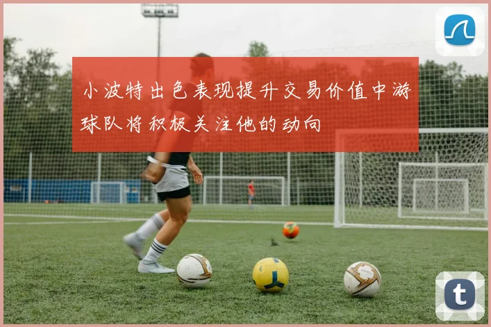 小波特出色表现提升交易价值中游球队将积极关注他的动向