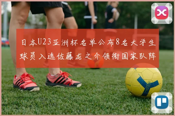 日本U23亚洲杯名单公布8名大学生球员入选佐藤龙之介领衔国家队阵容