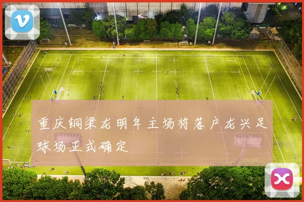 重庆铜梁龙明年主场将落户龙兴足球场正式确定