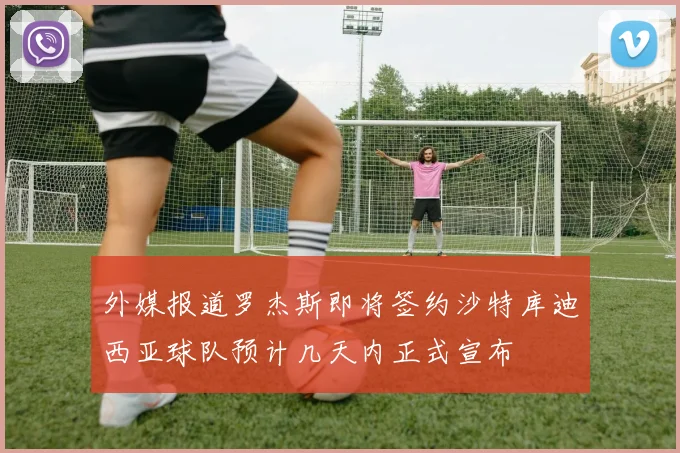 外媒报道罗杰斯即将签约沙特库迪西亚球队预计几天内正式宣布