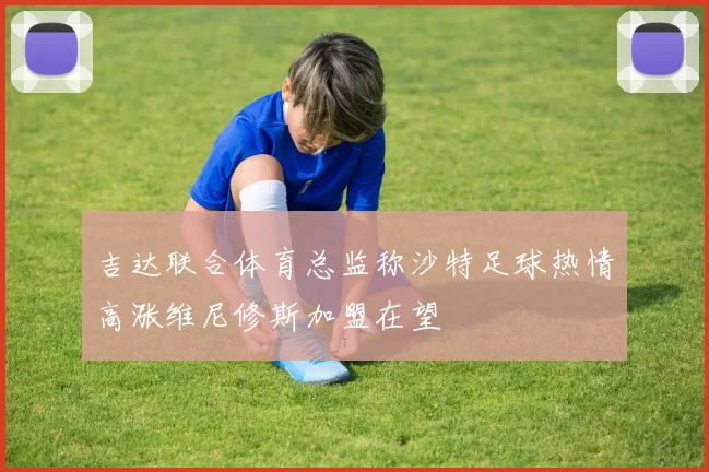 吉达联合体育总监称沙特足球热情高涨维尼修斯加盟在望
