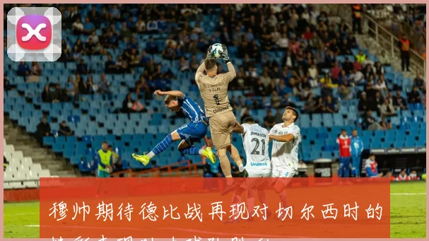 穆帅期待德比战再现对切尔西时的精彩表现助力球队胜利