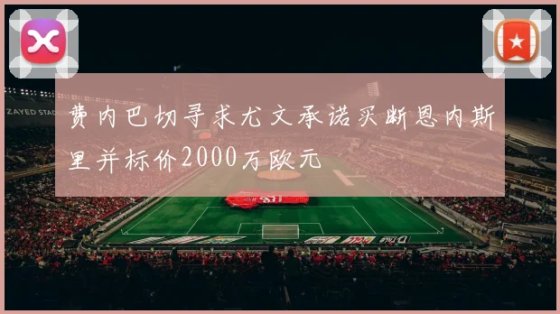 费内巴切寻求尤文承诺买断恩内斯里并标价2000万欧元