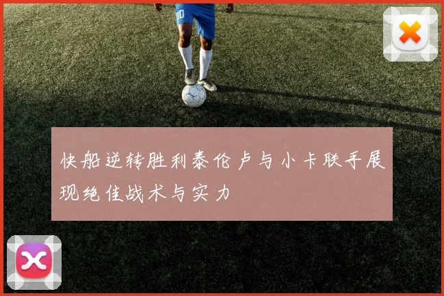 快船逆转胜利泰伦卢与小卡联手展现绝佳战术与实力
