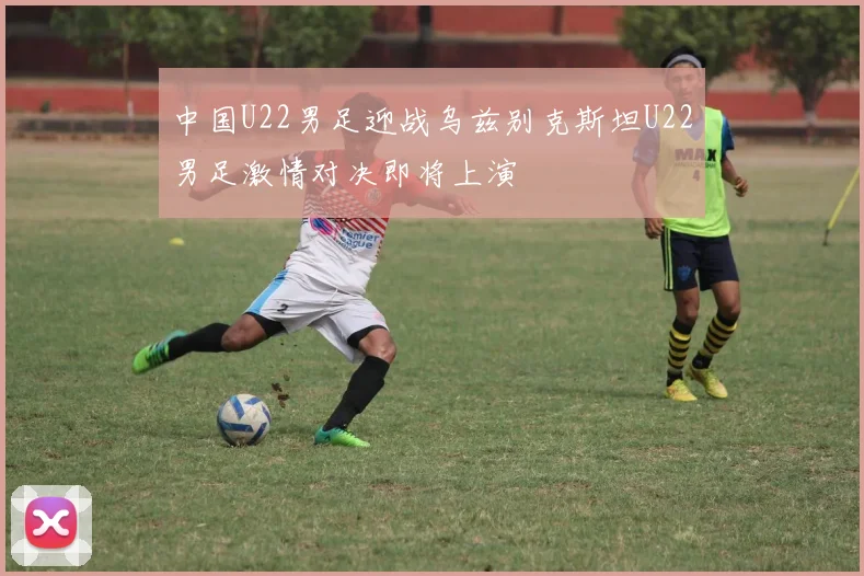 中国U22男足迎战乌兹别克斯坦U22男足激情对决即将上演