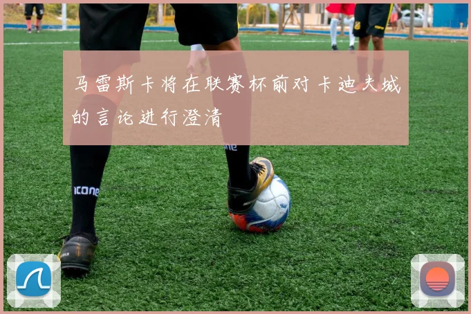 马雷斯卡将在联赛杯前对卡迪夫城的言论进行澄清