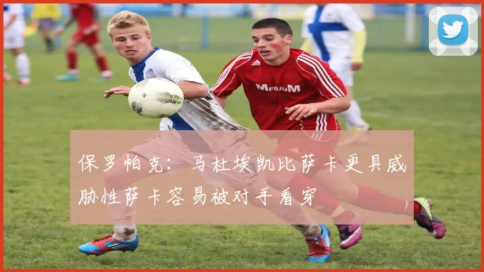 保罗帕克：马杜埃凯比萨卡更具威胁性萨卡容易被对手看穿