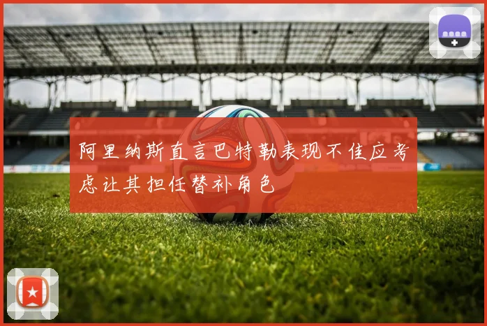 阿里纳斯直言巴特勒表现不佳应考虑让其担任替补角色