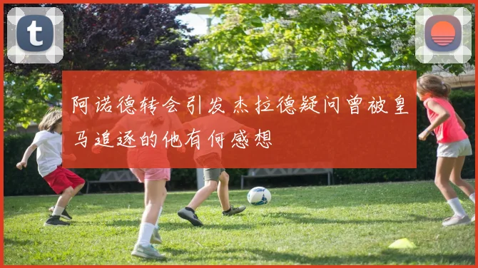 阿诺德转会引发杰拉德疑问曾被皇马追逐的他有何感想