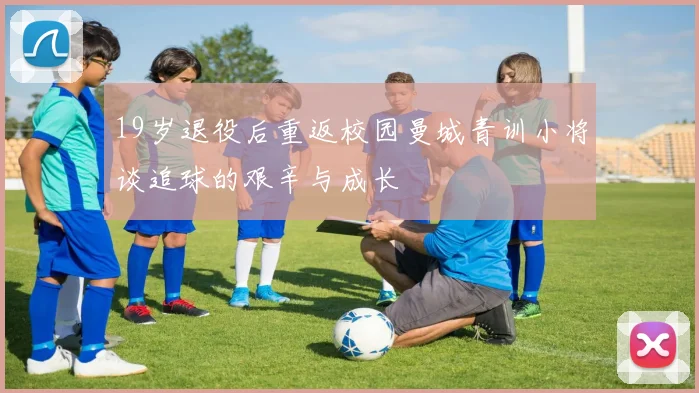 19岁退役后重返校园曼城青训小将谈追球的艰辛与成长