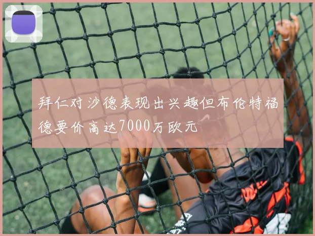 拜仁对沙德表现出兴趣但布伦特福德要价高达7000万欧元