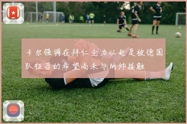 卡尔强调在拜仁全力以赴是被德国队征召的希望尚未与纳帅接触