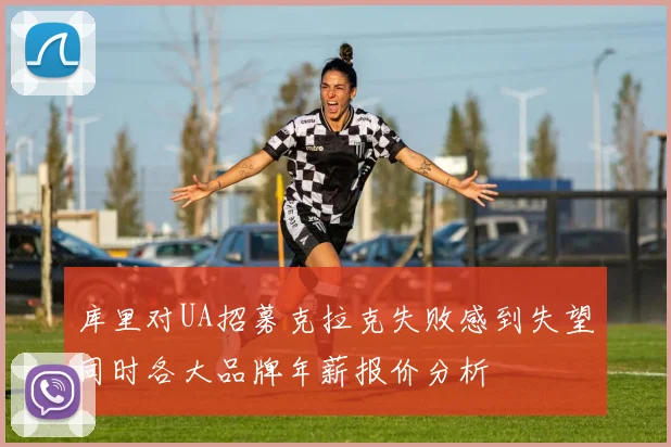 库里对UA招募克拉克失败感到失望同时各大品牌年薪报价分析