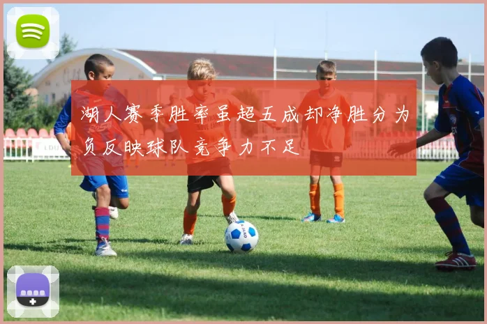 湖人赛季胜率虽超五成却净胜分为负反映球队竞争力不足