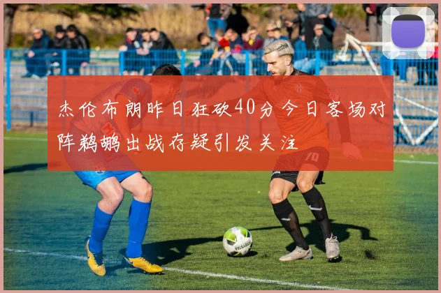 杰伦布朗昨日狂砍40分今日客场对阵鹈鹕出战存疑引发关注
