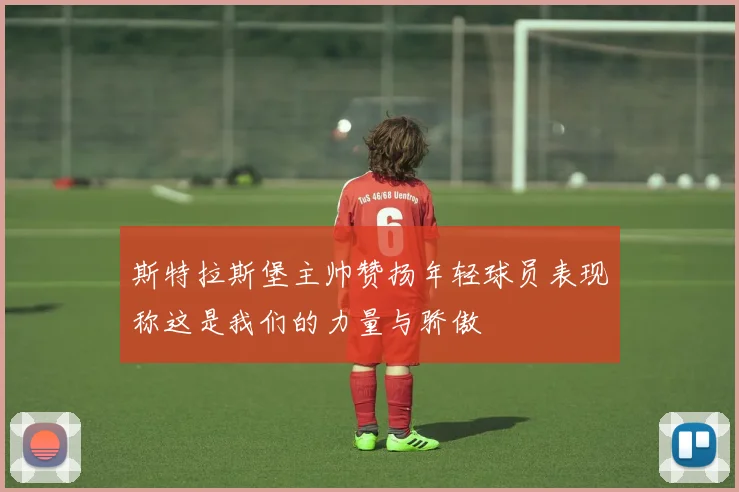 斯特拉斯堡主帅赞扬年轻球员表现称这是我们的力量与骄傲