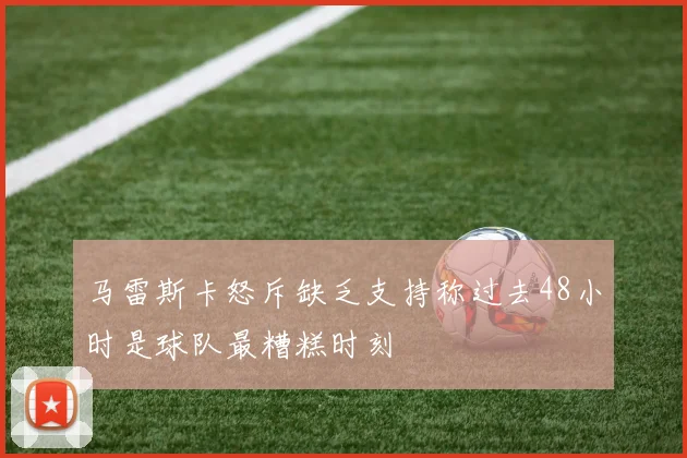 马雷斯卡怒斥缺乏支持称过去48小时是球队最糟糕时刻