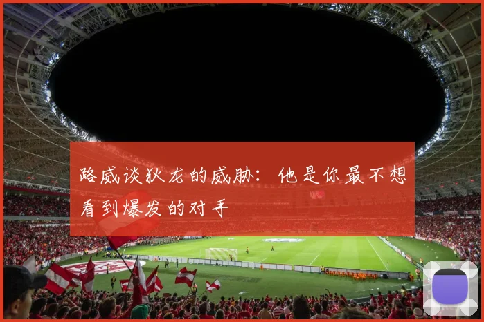 路威谈狄龙的威胁：他是你最不想看到爆发的对手