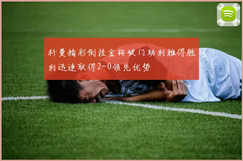 科曼精彩倒挂金钩破门助利雅得胜利迅速取得2-0领先优势