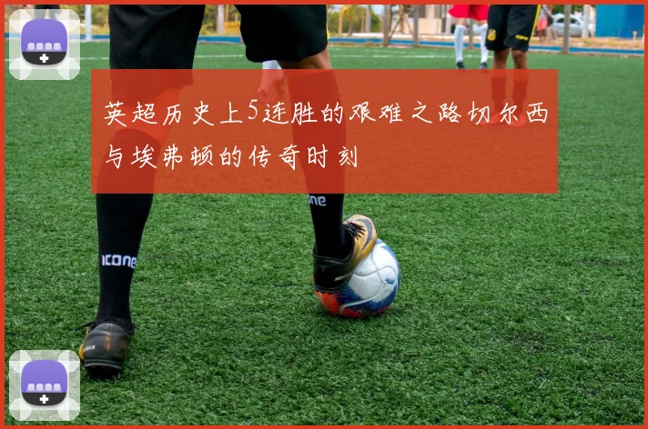 英超历史上5连胜的艰难之路切尔西与埃弗顿的传奇时刻