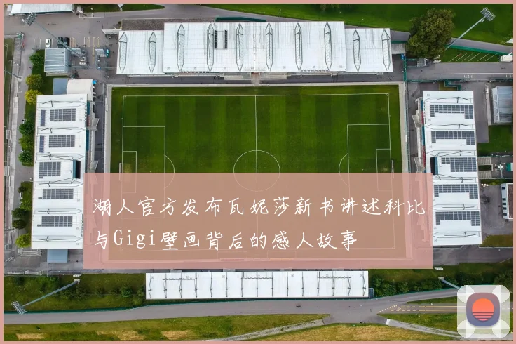 湖人官方发布瓦妮莎新书讲述科比与Gigi壁画背后的感人故事