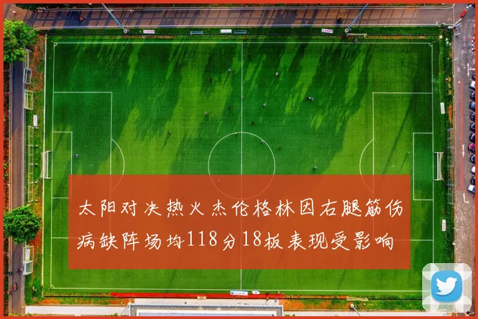 太阳对决热火杰伦格林因右腿筋伤病缺阵场均118分18板表现受影响