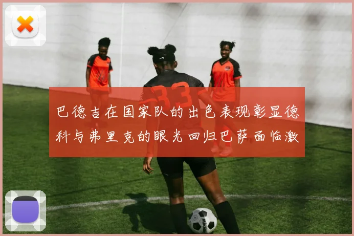 巴德吉在国家队的出色表现彰显德科与弗里克的眼光回归巴萨面临激烈竞争挑战