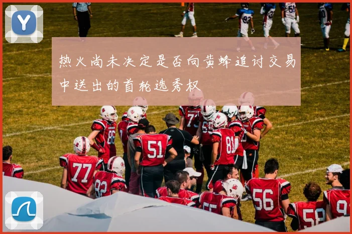 热火尚未决定是否向黄蜂追讨交易中送出的首轮选秀权