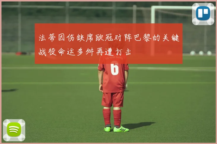 法蒂因伤缺席欧冠对阵巴黎的关键战役命运多舛再遭打击
