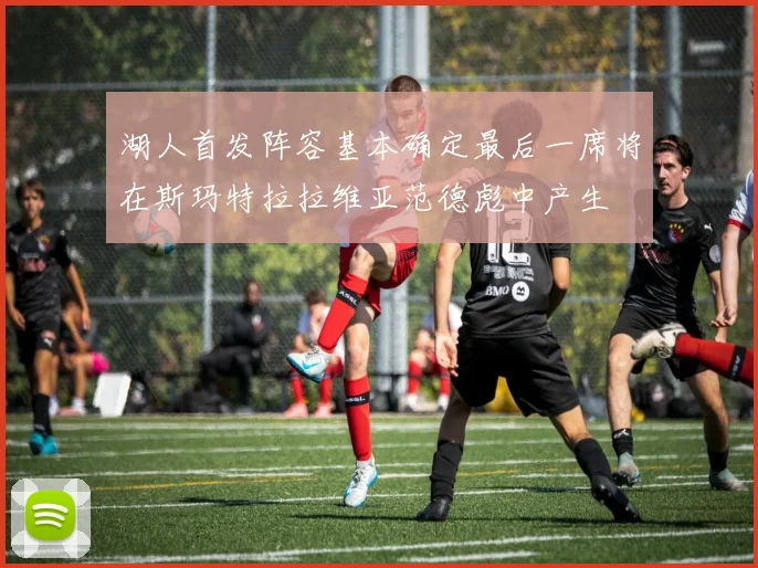 湖人首发阵容基本确定最后一席将在斯玛特拉拉维亚范德彪中产生