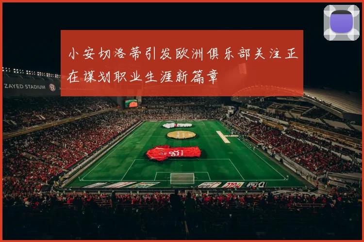 小安切洛蒂引发欧洲俱乐部关注正在谋划职业生涯新篇章