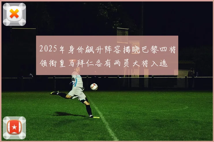 2025年身价飙升阵容揭晓巴黎四将领衔皇马拜仁各有两员大将入选