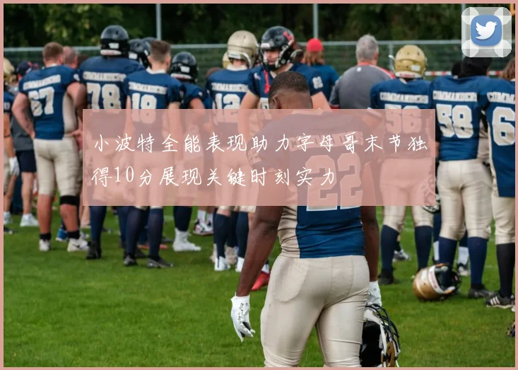 小波特全能表现助力字母哥末节独得10分展现关键时刻实力