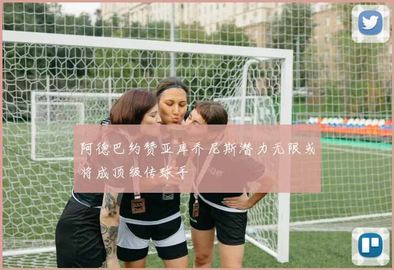 阿德巴约赞亚库乔尼斯潜力无限或将成顶级传球手