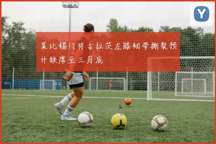 莱比锡门将古拉茨左膝韧带撕裂预计缺席至三月底