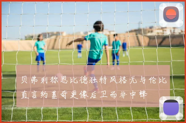 贝弗利称恩比德独特风格无与伦比直言约基奇更像后卫而非中锋