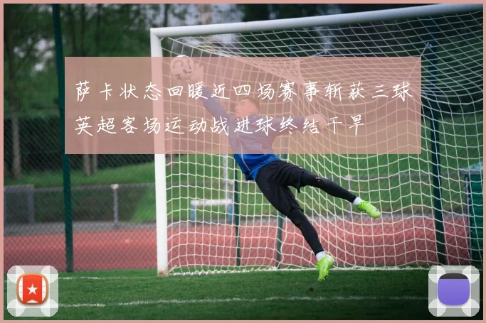 萨卡状态回暖近四场赛事斩获三球英超客场运动战进球终结干旱