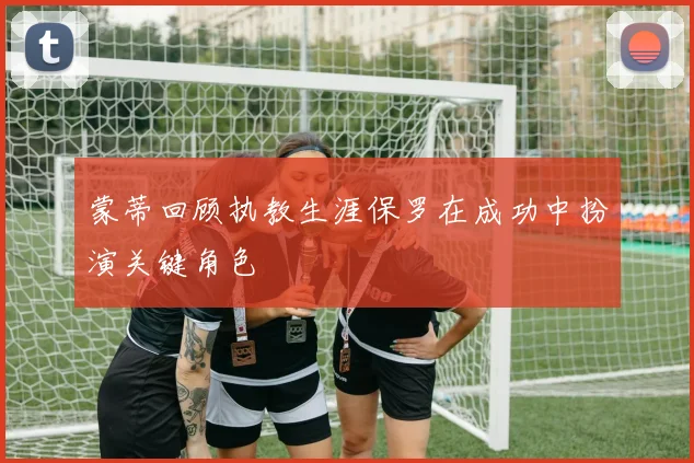 蒙蒂回顾执教生涯保罗在成功中扮演关键角色
