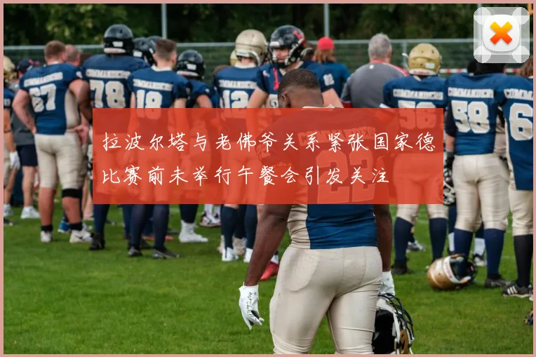 拉波尔塔与老佛爷关系紧张国家德比赛前未举行午餐会引发关注