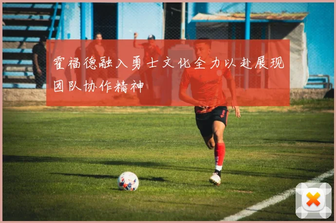霍福德融入勇士文化全力以赴展现团队协作精神