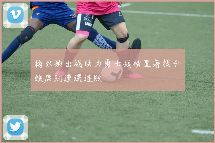 梅尔顿出战助力勇士战绩显著提升缺席则遭遇连败