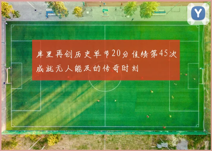库里再创历史单节20分佳绩第45次成就无人能及的传奇时刻