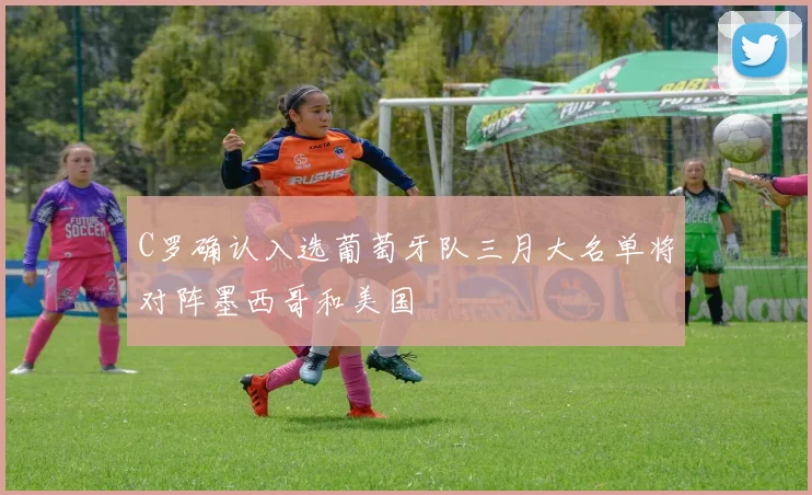 C罗确认入选葡萄牙队三月大名单将对阵墨西哥和美国