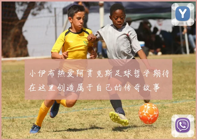 小伊布热爱阿贾克斯足球哲学期待在这里创造属于自己的传奇故事