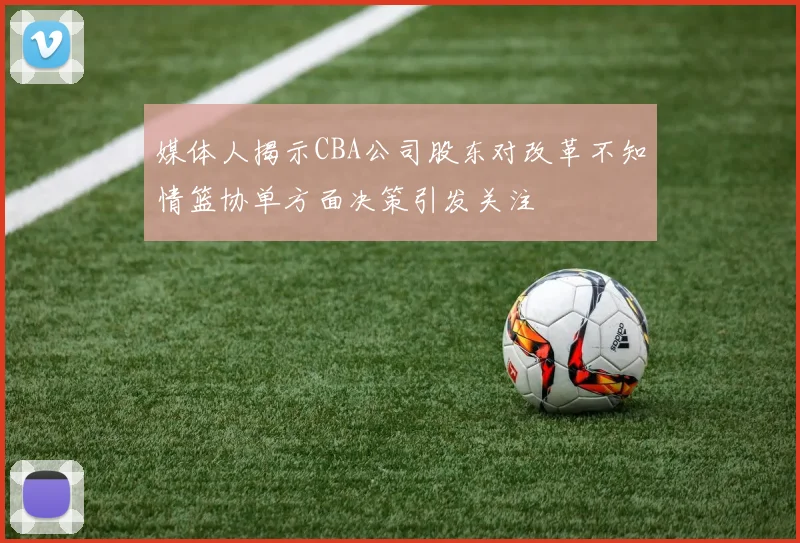 媒体人揭示CBA公司股东对改革不知情篮协单方面决策引发关注