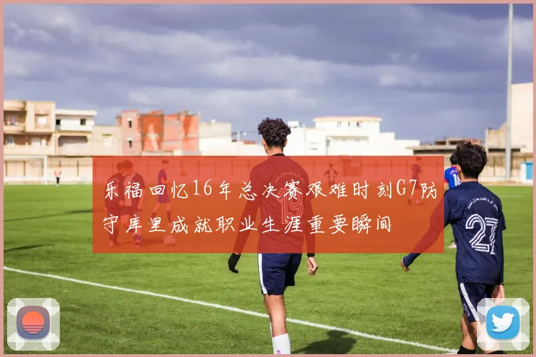 乐福回忆16年总决赛艰难时刻G7防守库里成就职业生涯重要瞬间