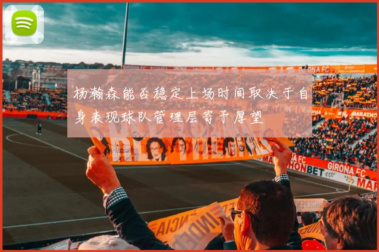杨瀚森能否稳定上场时间取决于自身表现球队管理层寄予厚望