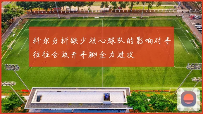 科尔分析缺少核心球队的影响对手往往会放开手脚全力进攻